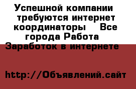 Успешной компании, требуются интернет координаторы! - Все города Работа » Заработок в интернете   